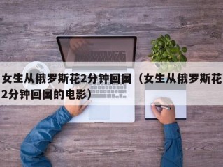 女生从俄罗斯花2分钟回国（女生从俄罗斯花2分钟回国的电影）