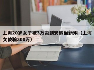 上海20岁女子被3万卖到安徽当新娘（上海女被骗300万）