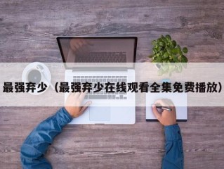 最强弃少（最强弃少在线观看全集免费播放）