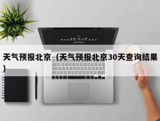 天气预报北京（天气预报北京30天查询结果）