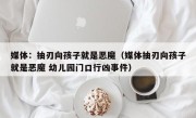 媒体：抽刃向孩子就是恶魔（媒体抽刃向孩子就是恶魔 幼儿园门口行凶事件）