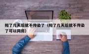 阳了几天后就不传染了（阳了几天后就不传染了可以同房）