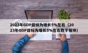 2023年GDP目标为增长5%左右（2023年GDP目标为增长5%左右数字板块）