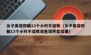 女子美容院躺13个小时不结账（女子美容院躺13个小时不结账双色球开奖结果）