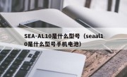 SEA-AL10是什么型号（seaal10是什么型号手机电池）