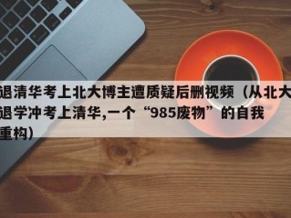 退清华考上北大博主遭质疑后删视频（从北大退学冲考上清华,一个“985废物”的自我重构）