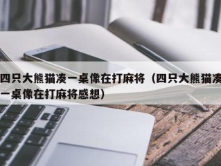 四只大熊猫凑一桌像在打麻将（四只大熊猫凑一桌像在打麻将感想）