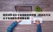 回到古代当太子电视剧免费观看（回到古代当太子电视剧免费观看全集）