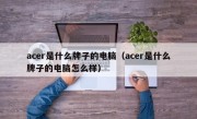 acer是什么牌子的电脑（acer是什么牌子的电脑怎么样）