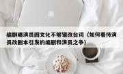 编剧曝演员因文化不够错改台词（如何看待演员改剧本引发的编剧和演员之争）