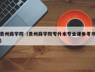 贵州商学院（贵州商学院专升本专业课参考书）