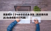美丽的小峓子4中字巴巴鱼汤饭（厨房里的激战2免费观看不打丐赛）