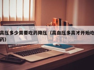 高压多少需要吃药降压（高血压多高才开始吃药）