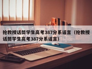 抢教授话筒学生高考387分系谣言（抢教授话筒学生高考387分系谣言）