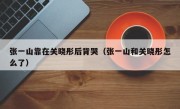 张一山靠在关晓彤后背哭（张一山和关晓彤怎么了）