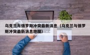 乌克兰与俄罗斯冲突最新消息（乌克兰与俄罗斯冲突最新消息地图）