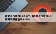 西安天气预报15天天气（西安天气预报15天天气预报查询2345）