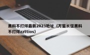黑料不打烊最新2023地址（万篇长征黑料不打烊zzttios）