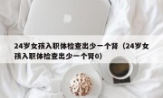 24岁女孩入职体检查出少一个肾（24岁女孩入职体检查出少一个肾0）