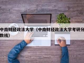 中南财经政法大学（中南财经政法大学考研分数线）
