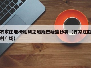 石家庄地标胜利之城雕塑疑遭抄袭（石家庄胜利广场）
