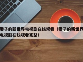 妻子的新世界电视剧在线观看（妻子的新世界电视剧在线观看完整）