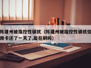 陈建州被指控性骚扰（陈建州被指控性骚扰信用卡还了一天了,能在刷吗）