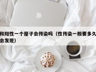 和阳性一个屋子会传染吗（性传染一般要多久会发现）