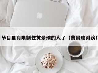 节目里有限制住黄景瑜的人了（黄景瑜诽谤）