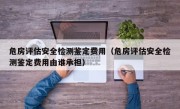危房评估安全检测鉴定费用（危房评估安全检测鉴定费用由谁承担）