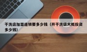 干洗店加盟连锁要多少钱（开干洗店大概投资多少钱）