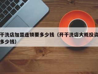 干洗店加盟连锁要多少钱（开干洗店大概投资多少钱）
