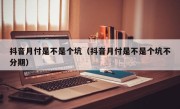 抖音月付是不是个坑（抖音月付是不是个坑不分期）