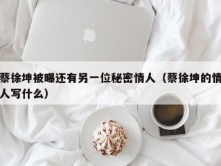 蔡徐坤被曝还有另一位秘密情人（蔡徐坤的情人写什么）