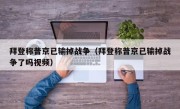 拜登称普京已输掉战争（拜登称普京已输掉战争了吗视频）
