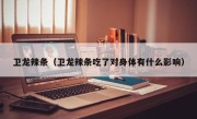 卫龙辣条（卫龙辣条吃了对身体有什么影响）