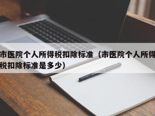 市医院个人所得税扣除标准（市医院个人所得税扣除标准是多少）