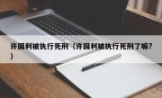 许国利被执行死刑（许国利被执行死刑了嘛?）