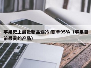 苹果史上最贵新品遇冷:砍单95%（苹果目前最贵的产品）