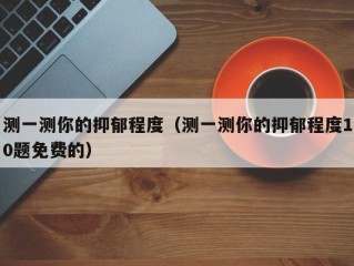 测一测你的抑郁程度（测一测你的抑郁程度10题免费的）