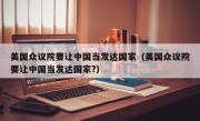 美国众议院要让中国当发达国家（美国众议院要让中国当发达国家?）
