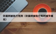 许国利被执行死刑（许国利被执行死刑细节曝光）