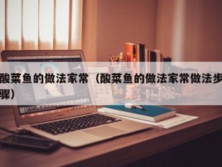 酸菜鱼的做法家常（酸菜鱼的做法家常做法步骤）