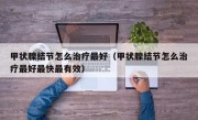 甲状腺结节怎么治疗最好（甲状腺结节怎么治疗最好最快最有效）