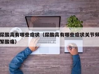 尿酸高有哪些症状（尿酸高有哪些症状关节频繁酸痛）