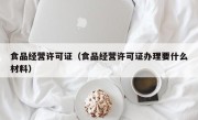 食品经营许可证（食品经营许可证办理要什么材料）