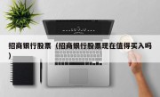 招商银行股票（招商银行股票现在值得买入吗）