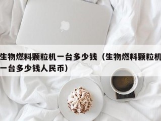 生物燃料颗粒机一台多少钱（生物燃料颗粒机一台多少钱人民币）