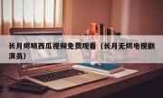 长月烬明西瓜视频免费观看（长月无烬电视剧演员）