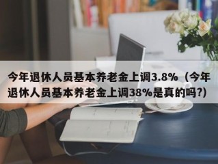 今年退休人员基本养老金上调3.8%（今年退休人员基本养老金上调38%是真的吗?）